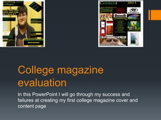 College magazine
evaluation
In this PowerPoint I will go through my success and
failures at creating my first college magazine cover and
content page

 