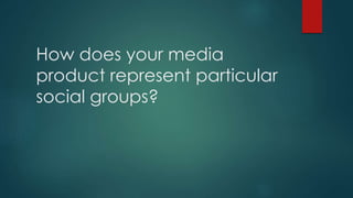 How does your media 
product represent particular 
social groups? 
 