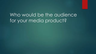Who would be the audience 
for your media product? 
 
