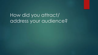 How did you attract/ 
address your audience? 
 
