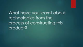 What have you learnt about 
technologies from the 
process of constructing this 
product? 
 