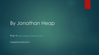 By Jonathan Heap 
Blogs  www.jaheap1.blogspot.com 
Magazine production 
