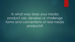 In what way does your media 
product use, develop or challenge 
forms and conventions of real media 
products? 
 