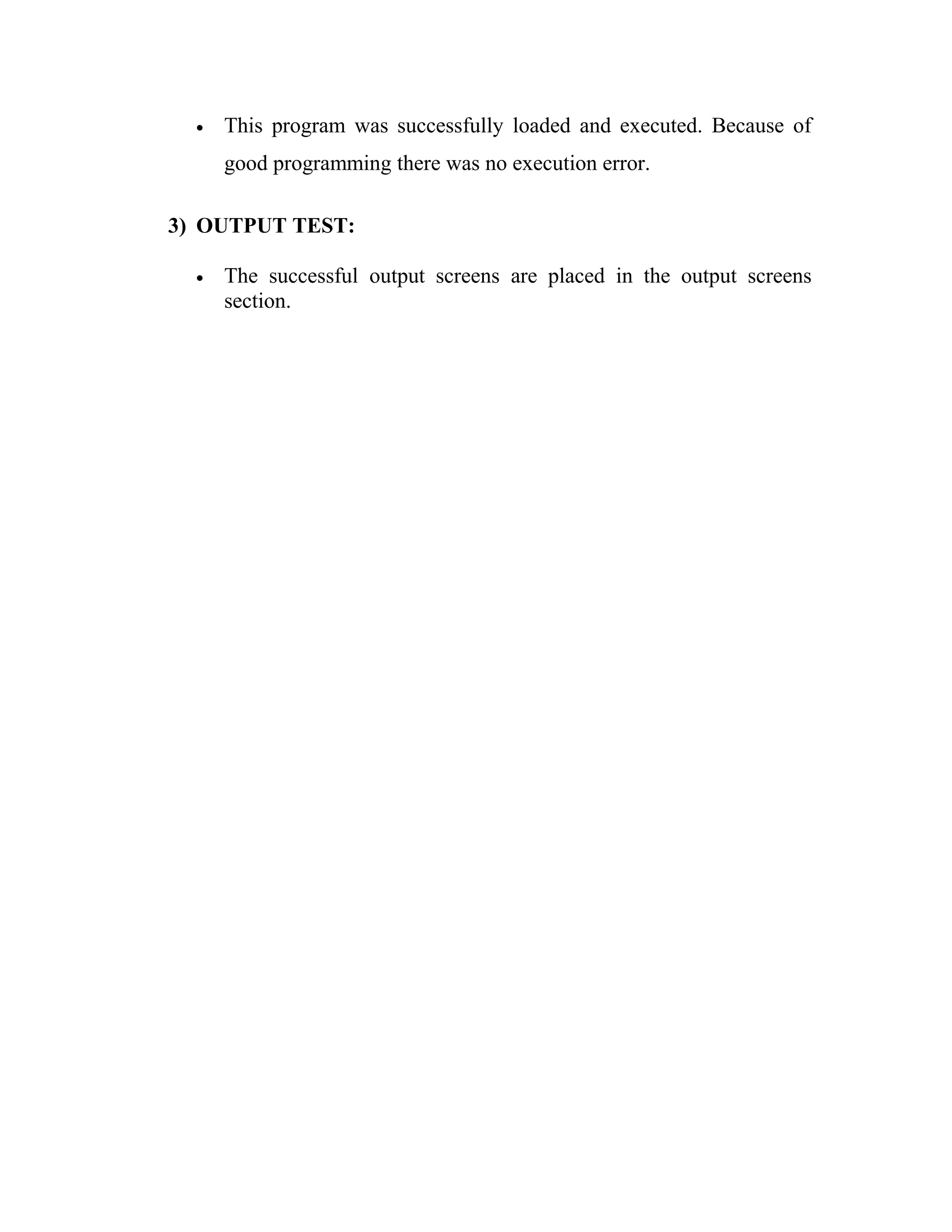 •   This program was successfully loaded and executed. Because of
      good programming there was no execution error.

3) OUTPUT TEST:

  •   The successful output screens are placed in the output screens
      section.
 
