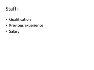 Staff:-
• Qualification
• Previous experience
• Salary
 