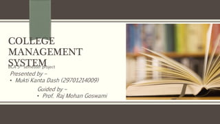 COLLEGE
MANAGEMENT
SYSTEMBCA 5th semester project
Presented by –
• Mukti Kanta Dash (29701214009)
Guided by –
• Prof. Raj Mohan Goswami
 
