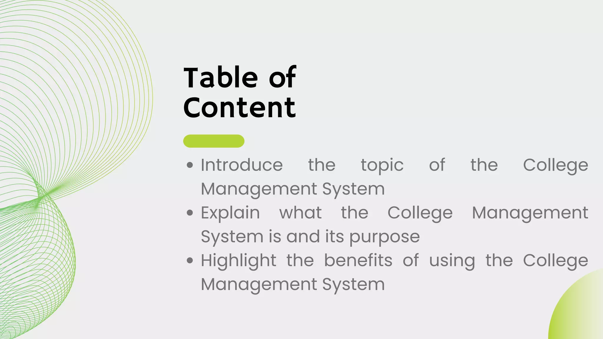 Table of
Content
Introduce the topic of the College
Management System
Explain what the College Management
System is and its purpose
Highlight the benefits of using the College
Management System