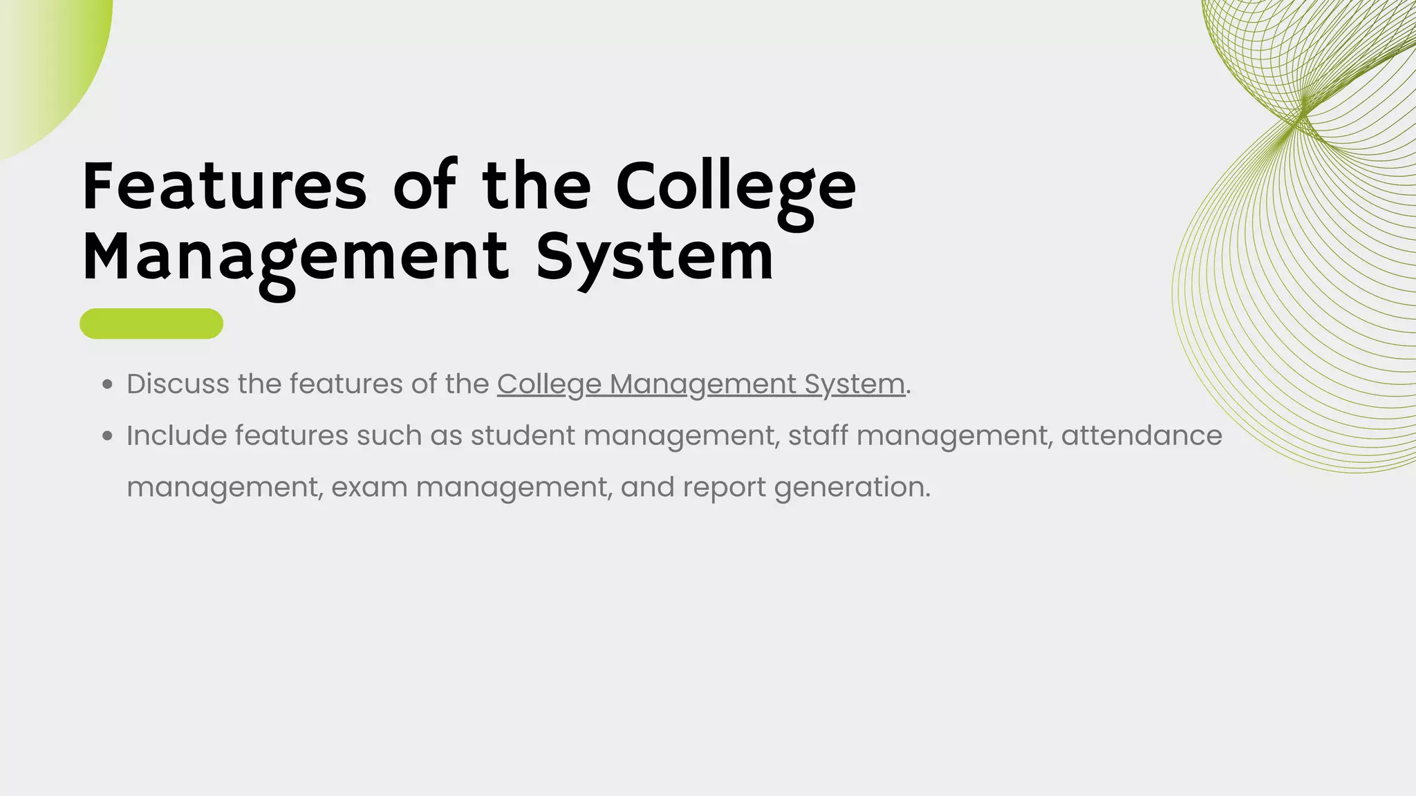 Features of the College
Management System
Discuss the features of the College Management System.
Include features such as student management, staff management, attendance
management, exam management, and report generation.