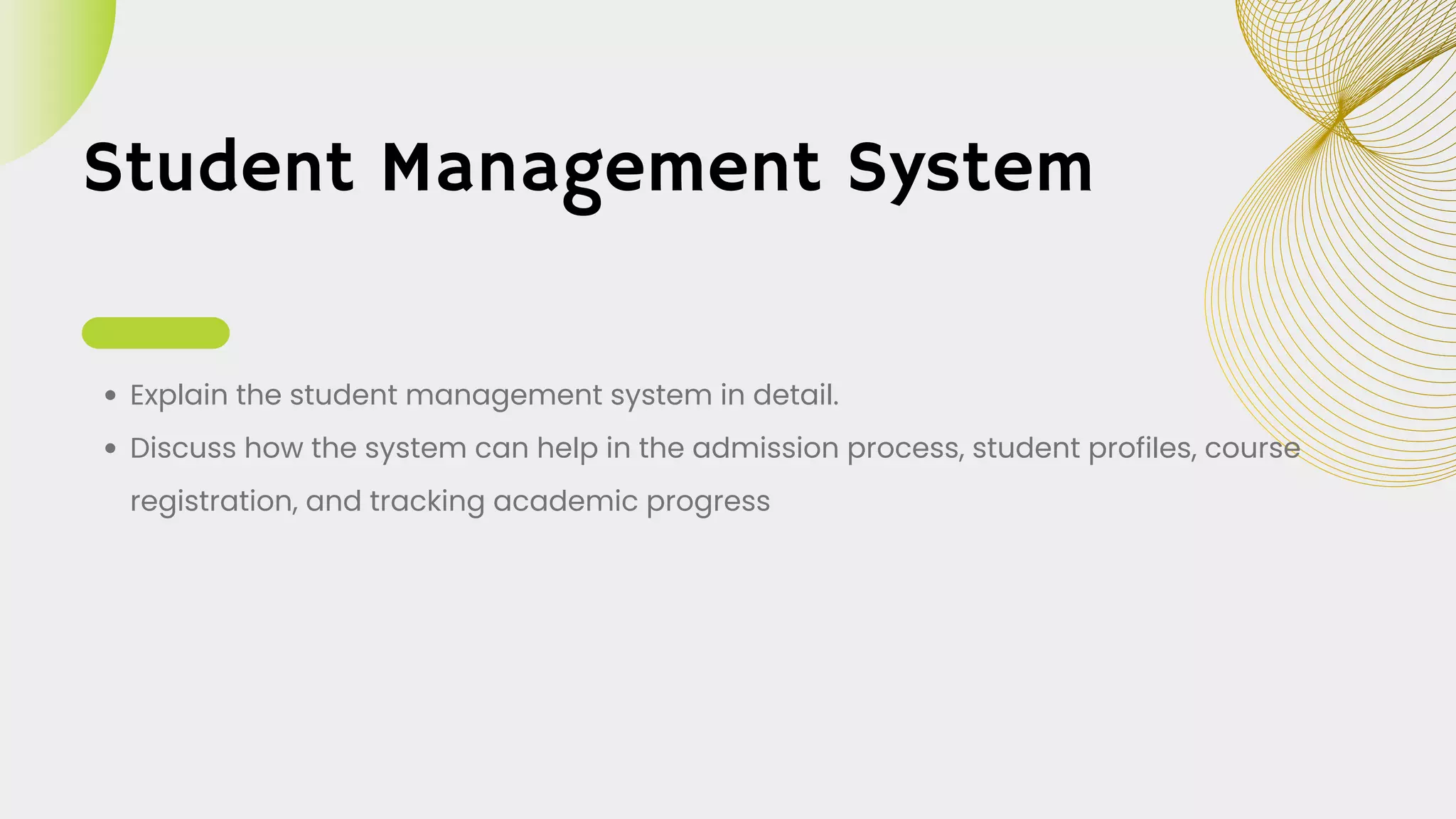 Student Management System
Explain the student management system in detail.
Discuss how the system can help in the admission process, student profiles, course
registration, and tracking academic progress