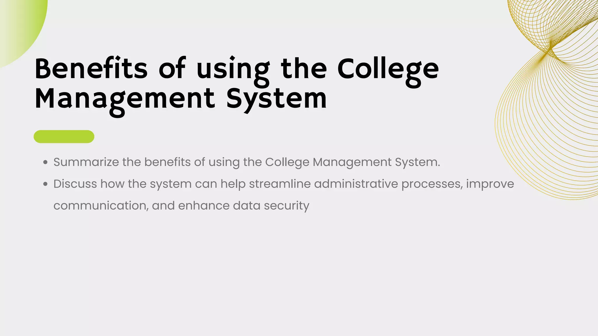 Benefits of using the College
Management System
Summarize the benefits of using the College Management System.
Discuss how the system can help streamline administrative processes, improve
communication, and enhance data security