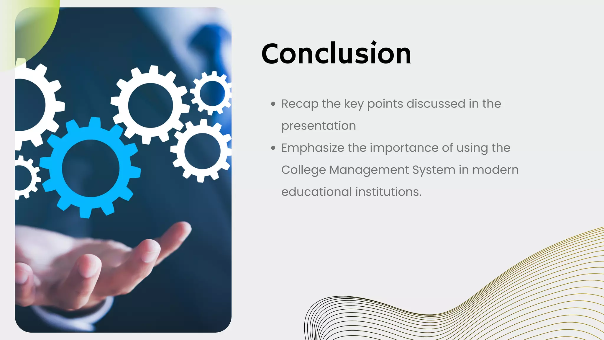 Recap the key points discussed in the
presentation
Emphasize the importance of using the
College Management System in modern
educational institutions.
Conclusion