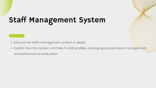 Staff Management System
Discuss the staff management system in detail
Explain how the system can help in staff profiles, managing payroll, leave management,
and performance evaluation
 