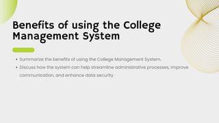 Benefits of using the College
Management System
Summarize the benefits of using the College Management System.
Discuss how the system can help streamline administrative processes, improve
communication, and enhance data security
 