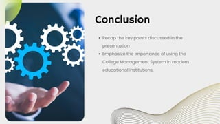 Recap the key points discussed in the
presentation
Emphasize the importance of using the
College Management System in modern
educational institutions.
Conclusion
 