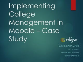 Implementing
College
Management in
Moodle – Case
Study
SUSHIL KARAMPURI
CEO & FOUNDER
eAbyas Info Solutions
sushil@eAbyas.in
 