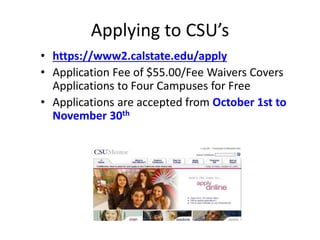 Applying to CSU’s
• https://www2.calstate.edu/apply
• Application Fee of $55.00/Fee Waivers Covers
Applications to Four Campuses for Free
• Applications are accepted from October 1st to
November 30th
 