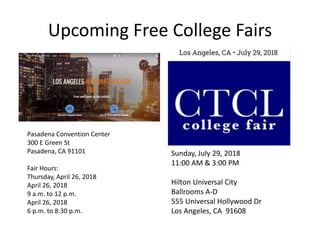Upcoming Free College Fairs
Pasadena Convention Center
300 E Green St
Pasadena, CA 91101
Fair Hours:
Thursday, April 26, 2018
April 26, 2018
9 a.m. to 12 p.m.
April 26, 2018
6 p.m. to 8:30 p.m.
Sunday, July 29, 2018
11:00 AM & 3:00 PM
Hilton Universal City
Ballrooms A-D
555 Universal Hollywood Dr
Los Angeles, CA 91608
 