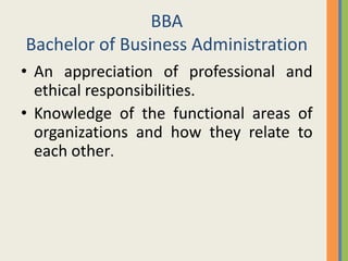 BBA
Bachelor of Business Administration
• An appreciation of professional and
  ethical responsibilities.
• Knowledge of the functional areas of
  organizations and how they relate to
  each other.
 