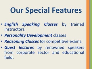 Our Special Features
• English Speaking Classes by trained
  instructors.
• Personality Development classes
• Reasoning Classes for competitive exams.
• Guest lectures by renowned speakers
  from corporate sector and educational
  field.
 