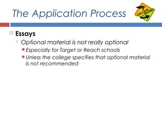 The Application Process
 Essays
 Optional material is not really optional
 Especially for Target or Reach schools
 Unless the college specifies that optional material
is not recommended
 