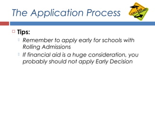 The Application Process
 Tips:
 Remember to apply early for schools with
Rolling Admissions
 If financial aid is a huge consideration, you
probably should not apply Early Decision
 