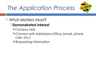 The Application Process
 What Matters Most?
 Demonstrated Interest
 Campus visits
 Contact with Admissions Office (email, phone
calls, etc.)
 Requesting information
 