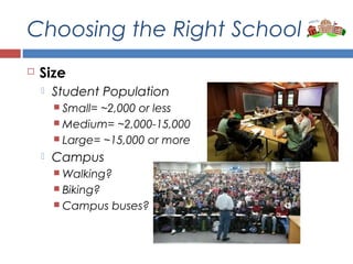 Choosing the Right School
 Size
 Student Population
 Small= ~2,000 or less
 Medium= ~2,000-15,000
 Large= ~15,000 or more
 Campus
 Walking?
 Biking?
 Campus buses?
 