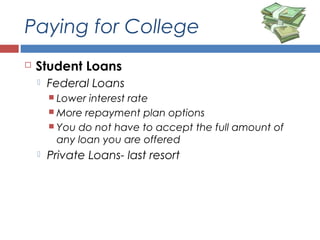 Paying for College
 Student Loans
 Federal Loans
 Lower interest rate
 More repayment plan options
 You do not have to accept the full amount of
any loan you are offered
 Private Loans- last resort
 