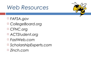Web Resources
 FAFSA.gov
 CollegeBoard.org
 CFNC.org
 ACTStudent.org
 FastWeb.com
 ScholarshipExperts.com
 Zinch.com
 