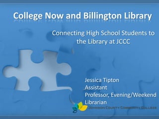 College Now and Billington Library
Connecting High School Students to
the Library at JCCC
Jessica Tipton
Assistant
Professor, Evening/Weekend
Librarian
 