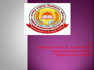 By
Name of the Creator-Dr. Khushboo Dubey
Designation-Assistant Professor
Department-Plant Pathology
 