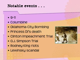 Notable events . . .
• 9-11
• Columbine
• Oklahoma City Bombing
• Princess Di’s death
• Clinton Impeachment Trial
• O.J. Simpson Trial
• Rodney King riots
• Lewinsky scandal
 