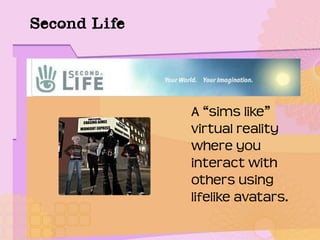 Second Life
A “sims like”
virtual reality
where you
interact with
others using
lifelike avatars.
 