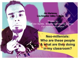 Neo-millenials:
Who are these people
& what are they doing
in my classroom?
Jim Marteney
Los Angeles Valley College
Thanks to:
Jeff Van Syckle, Broome Community College
For starting this project
 