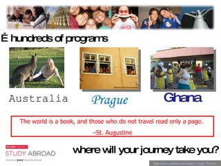 The world is a book, and those who do not travel read only a page.  – St. Augustine … hundreds of programs  where will your journey take you? http://www.youtube.com/watch?v=32gP_YhAksU Ghana Prague Australia 
