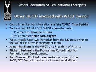 Other UK OTs involved with WFOT Council<br />Council member for international affairs COTEC: Tina Gericke<br />We have two...