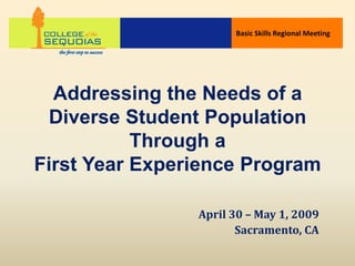 Basic Skills Regional Meeting




  Addressing the Needs of a
 Diverse Student Population
           Through a
First Year Experience Program

                April 30 – May 1, 2009
                       Sacramento, CA
 