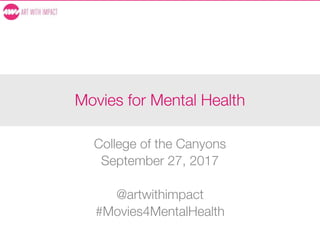Movies for Mental Health
College of the Canyons
September 27, 2017
@artwithimpact
#Movies4MentalHealth
 