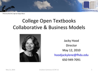 College Open Textbooks Collaborative & Business Models Jacky Hood Director May 12, 2010 [email_address] 650 949-7091 May 12, 2010 Creative Commons CC BY 3.0 