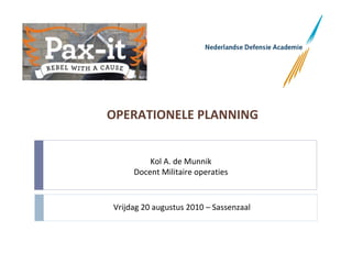 OPERATIONELE PLANNING


         Kol A. de Munnik
     Docent Militaire operaties


Vrijdag 20 augustus 2010 – Sassenzaal
 