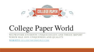 College Paper World
WE PROVIDE STUDENTS UNIQUE ESSAYS AND THESIS REPORT
WHICH HAS 100% UNIQUENESS AND QUALITY.
WEBSITE:COLLEGEPAPERWORLD.COM
 