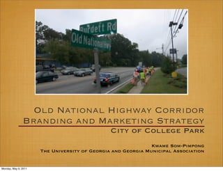 Old National Highway Corridor
               Branding and Marketing Strategy
                                               City of College Park
                                                              Kwame Som-Pimpong
                      The University of Georgia and Georgia Municipal Association


Monday, May 9, 2011
 