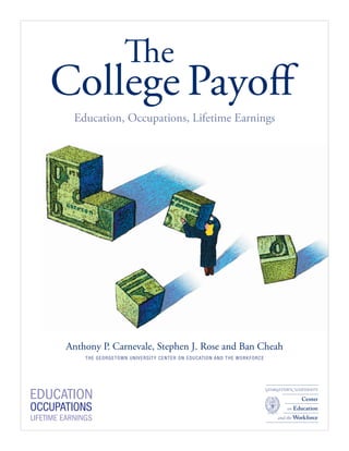 The
College Payoﬀ
 Education, Occupations, Lifetime Earnings




Anthony P. Carnevale, Stephen J. Rose and Ban Cheah
    T HE GE O R GE T O W N U NI VER S ITY CENTER ON EDUCATION A ND THE W OR K FOR C E
 