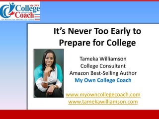 It’s Never Too Early to
Prepare for College
Tameka Williamson
College Consultant
Amazon Best-Selling Author
My Own College Coach
www.myowncollegecoach.com
www.tamekawilliamson.com

 