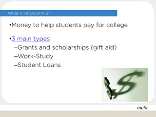 What is Financial Aid?
•Money to help students pay for college
•3 main types
–Grants and scholarships (gift aid)
–Work-Study
–Student Loans
 