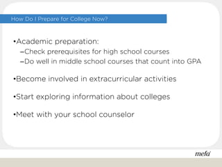 How Do I Prepare for College Now?
•Academic preparation:
–Check prerequisites for high school courses
–Do well in middle school courses that count into GPA
•Become involved in extracurricular activities
•Start exploring information about colleges
•Meet with your school counselor
 