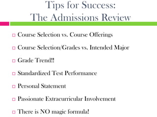 Tips for Success:
        The Admissions Review
   Course Selection vs. Course Offerings

   Course Selection/Grades vs. Intended Major

   Grade Trend!!

   Standardized Test Performance

   Personal Statement

   Passionate Extracurricular Involvement

   There is NO magic formula!
 