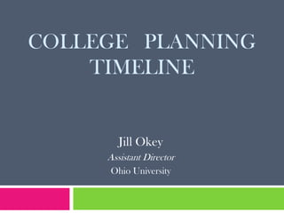 COLLEGE PLANNING
    TIMELINE


        Jill Okey
     Assistant Director
     Ohio University
 
