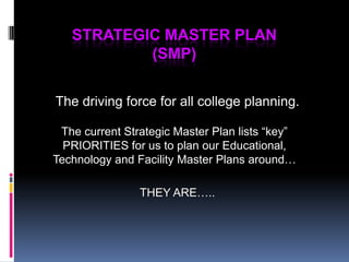 Strategic Master Plan (SMP)The driving force for all college planning.The current Strategic Master Plan lists “key” PRIORITIES for us to plan our Educational, Technology and Facility Master Plans around…THEY ARE…..