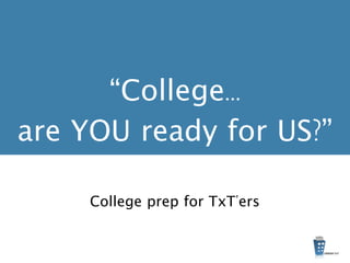 “College...
are YOU ready for US?”
College prep for TxT’ers
 
